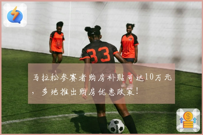 马拉松参赛者购房补贴可达10万元，多地推出购房优惠政策！