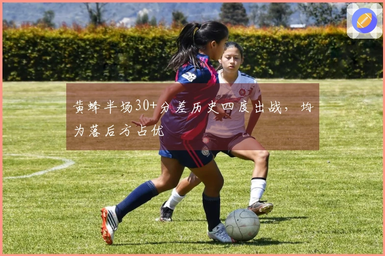 黄蜂半场30+分差历史四度出战，均为落后方占优