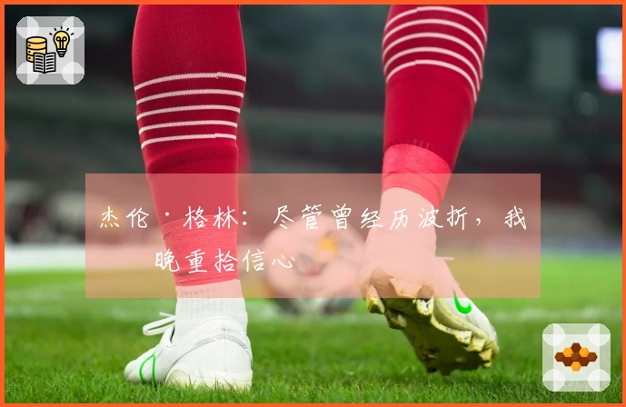 杰伦·格林：尽管曾经历波折，我今晚重拾信心