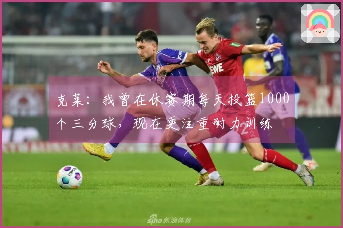 克莱：我曾在休赛期每天投篮1000个三分球，现在更注重耐力训练
