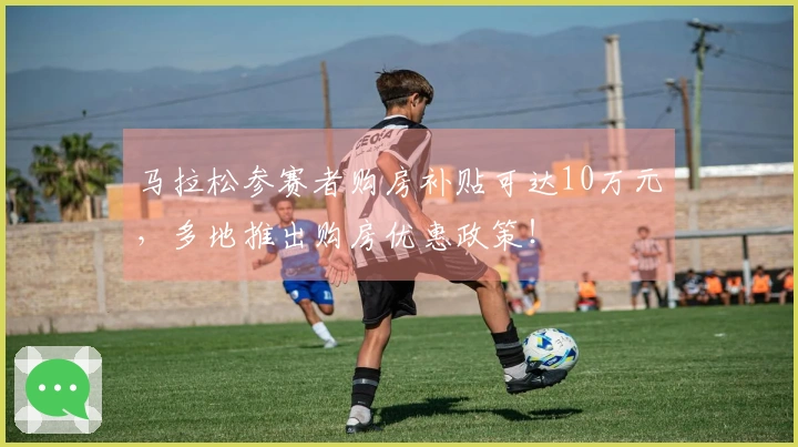 马拉松参赛者购房补贴可达10万元，多地推出购房优惠政策！