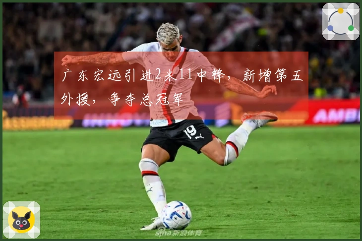 广东宏远引进2米11中锋，新增第五外援，争夺总冠军