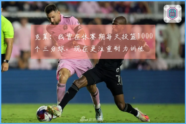 克莱：我曾在休赛期每天投篮1000个三分球，现在更注重耐力训练