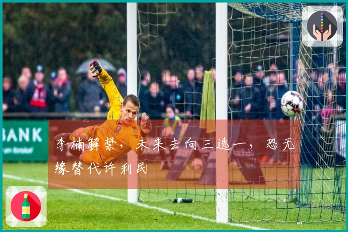 李楠解禁，未来去向三选一，恐无缘替代许利民