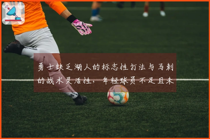 勇士缺乏湖人的标志性打法与马刺的战术灵活性，年轻球员不足且未来渺茫