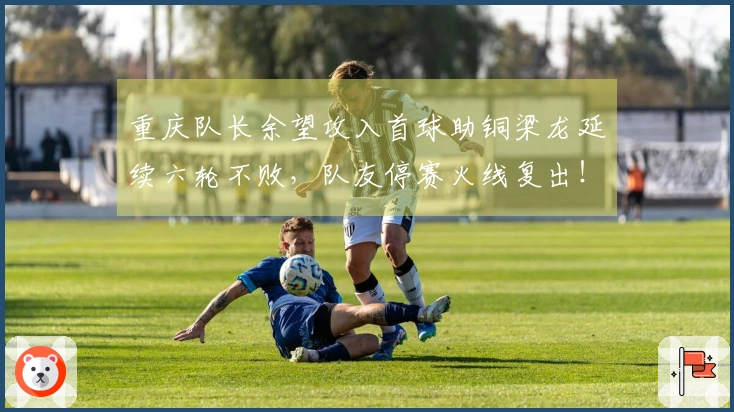 重庆队长余望攻入首球助铜梁龙延续六轮不败，队友停赛火线复出！