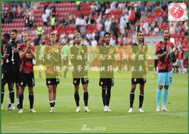 孔蒂，时不我待：尤文图斯将成往事，德劳伦蒂斯的抉择关乎未来