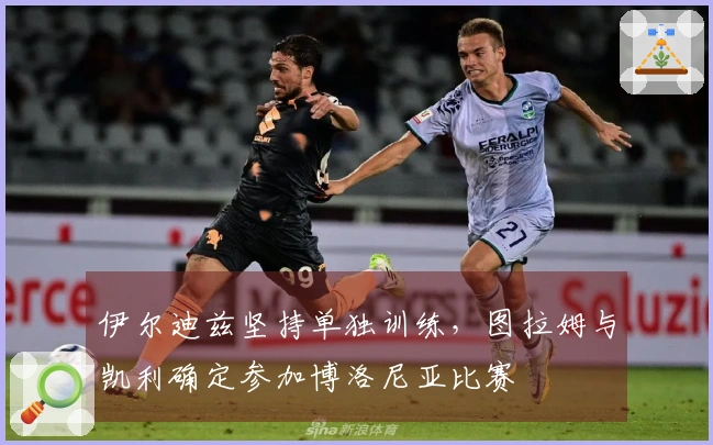 伊尔迪兹坚持单独训练，图拉姆与凯利确定参加博洛尼亚比赛